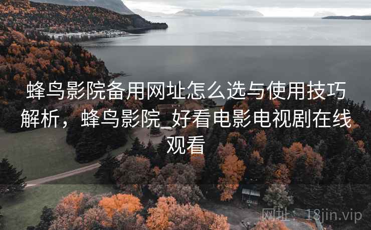 蜂鸟影院备用网址怎么选与使用技巧解析,蜂鸟影院_好看电影电视剧在线观看 第1张 蜂鸟影院备用网址怎么选与使用技巧解析,蜂鸟影院_好看电影电视剧在线观看 第1张