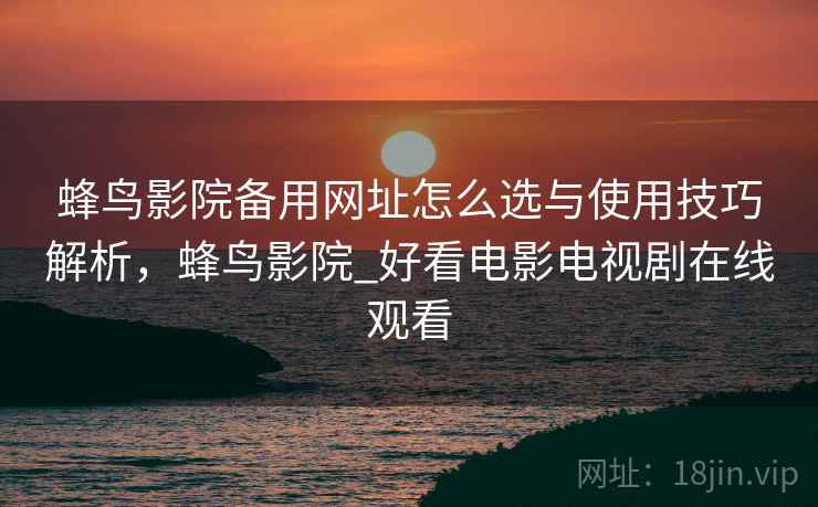 蜂鸟影院备用网址怎么选与使用技巧解析,蜂鸟影院_好看电影电视剧在线观看 第2张 蜂鸟影院备用网址怎么选与使用技巧解析,蜂鸟影院_好看电影电视剧在线观看 第2张