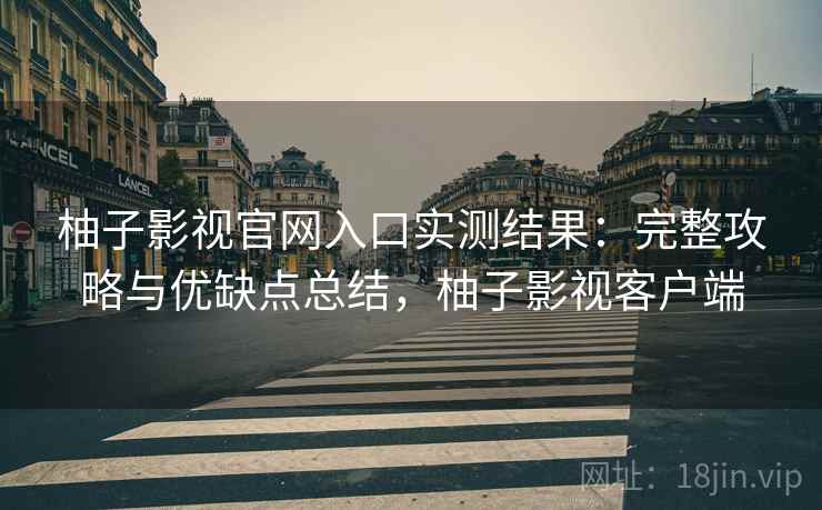 柚子影视官网入口实测结果：完整攻略与优缺点总结，柚子影视客户端  第1张