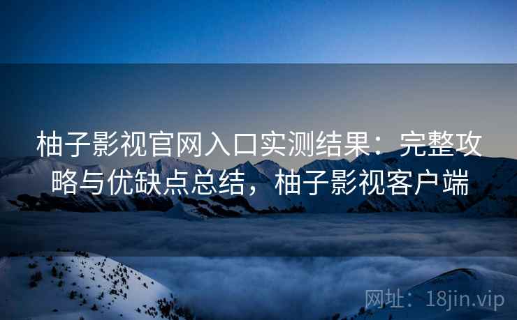 柚子影视官网入口实测结果：完整攻略与优缺点总结，柚子影视客户端  第2张