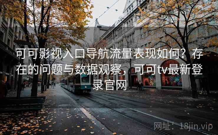 可可影视入口导航流量表现如何？存在的问题与数据观察，可可tv最新登录官网  第1张