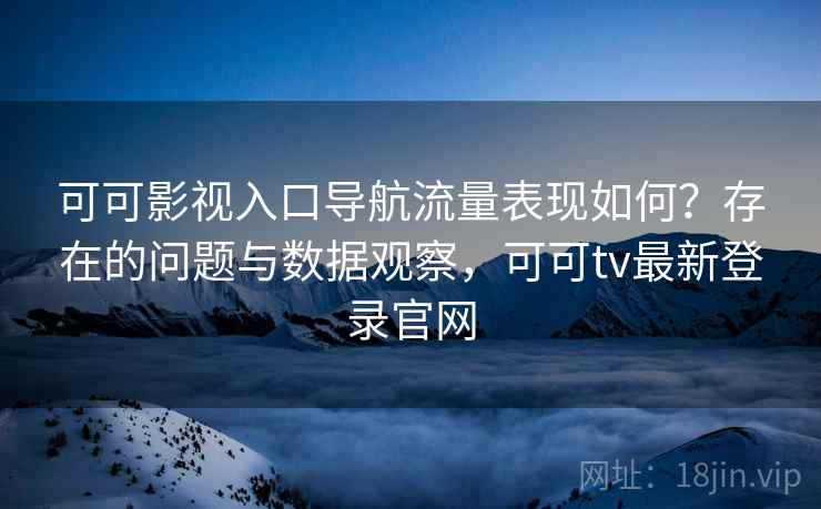 可可影视入口导航流量表现如何？存在的问题与数据观察，可可tv最新登录官网  第2张
