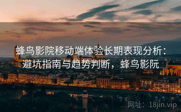 蜂鸟影院移动端体验长期表现分析:避坑指南与趋势判断,蜂鸟影阮 第2张 蜂鸟影院移动端体验长期表现分析:避坑指南与趋势判断,蜂鸟影阮 第2张