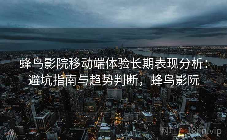 蜂鸟影院移动端体验长期表现分析:避坑指南与趋势判断,蜂鸟影阮 第1张 蜂鸟影院移动端体验长期表现分析:避坑指南与趋势判断,蜂鸟影阮 第1张