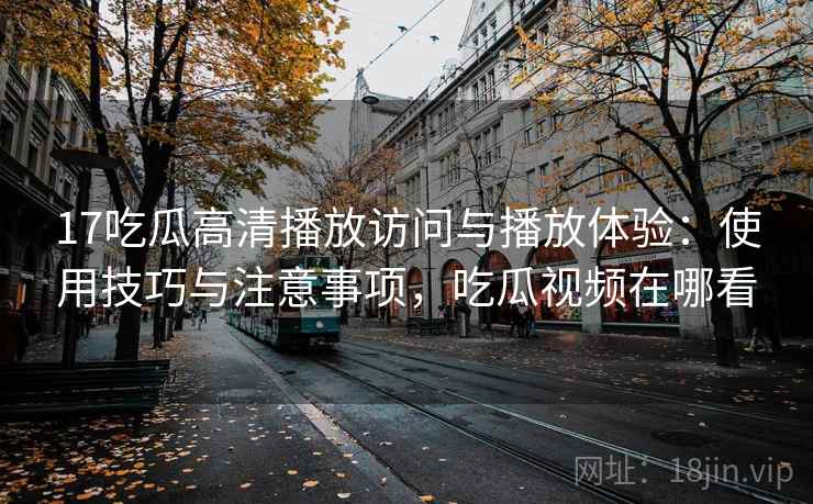 17吃瓜高清播放访问与播放体验：使用技巧与注意事项，吃瓜视频在哪看  第1张