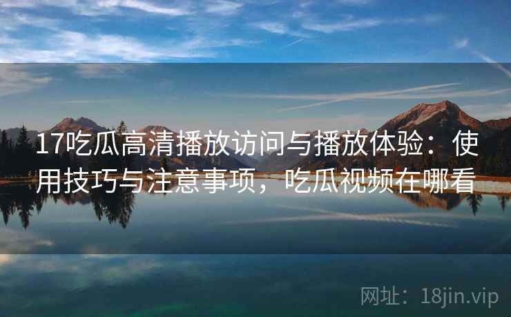 17吃瓜高清播放访问与播放体验：使用技巧与注意事项，吃瓜视频在哪看  第2张