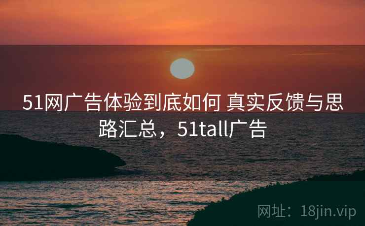 51网广告体验到底如何 真实反馈与思路汇总，51tall广告  第1张