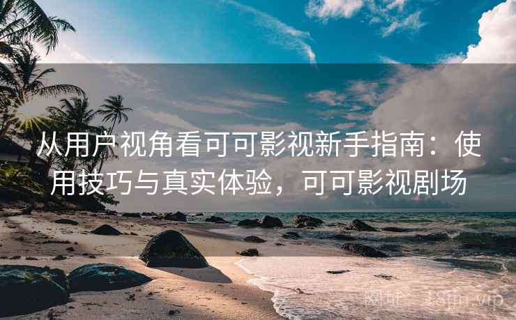 从用户视角看可可影视新手指南：使用技巧与真实体验，可可影视剧场  第2张