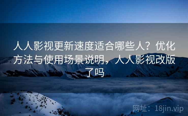 人人影视更新速度适合哪些人？优化方法与使用场景说明，人人影视改版了吗  第1张