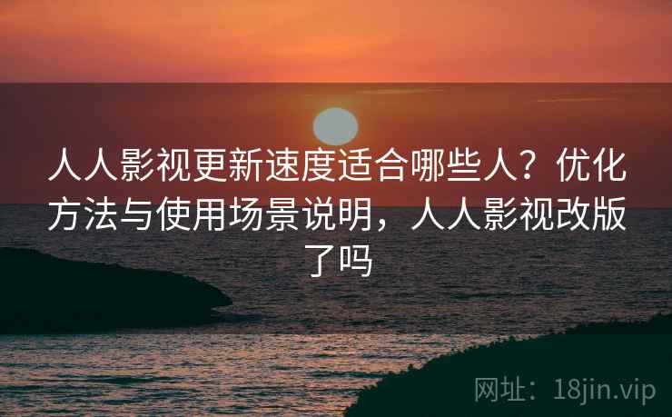 人人影视更新速度适合哪些人？优化方法与使用场景说明，人人影视改版了吗  第2张