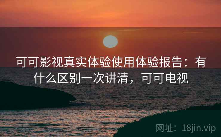 可可影视真实体验使用体验报告：有什么区别一次讲清，可可电视  第1张