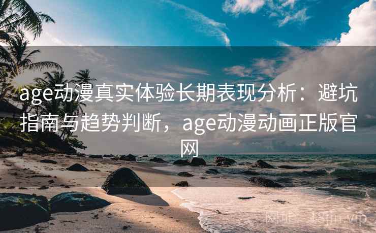 age动漫真实体验长期表现分析：避坑指南与趋势判断，age动漫动画正版官网  第1张