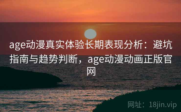 age动漫真实体验长期表现分析：避坑指南与趋势判断，age动漫动画正版官网  第2张