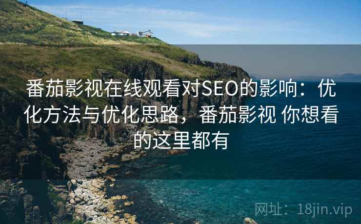 番茄影视在线观看对SEO的影响：优化方法与优化思路，番茄影视 你想看的这里都有  第1张