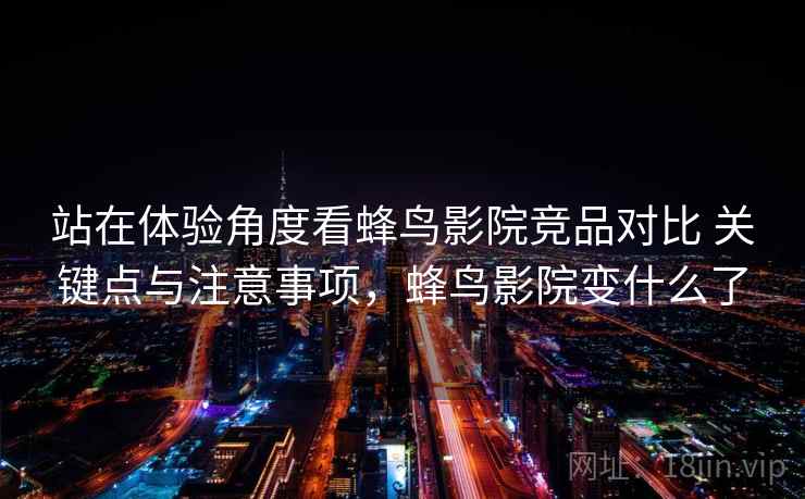 站在体验角度看蜂鸟影院竞品对比 关键点与注意事项,蜂鸟影院变什么了 第2张 站在体验角度看蜂鸟影院竞品对比 关键点与注意事项,蜂鸟影院变什么了 第2张
