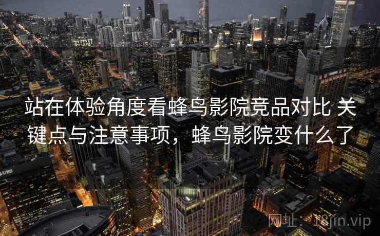 站在体验角度看蜂鸟影院竞品对比 关键点与注意事项,蜂鸟影院变什么了 第1张 站在体验角度看蜂鸟影院竞品对比 关键点与注意事项,蜂鸟影院变什么了 第1张