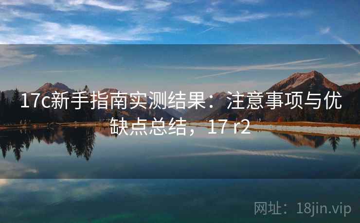 17c新手指南实测结果：注意事项与优缺点总结，17 r2  第2张