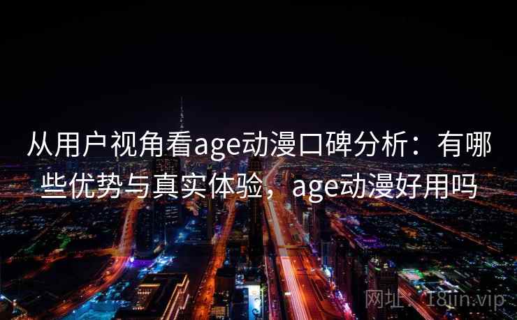 从用户视角看age动漫口碑分析：有哪些优势与真实体验，age动漫好用吗  第1张