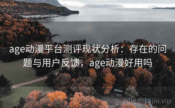 age动漫平台测评现状分析：存在的问题与用户反馈，age动漫好用吗  第2张