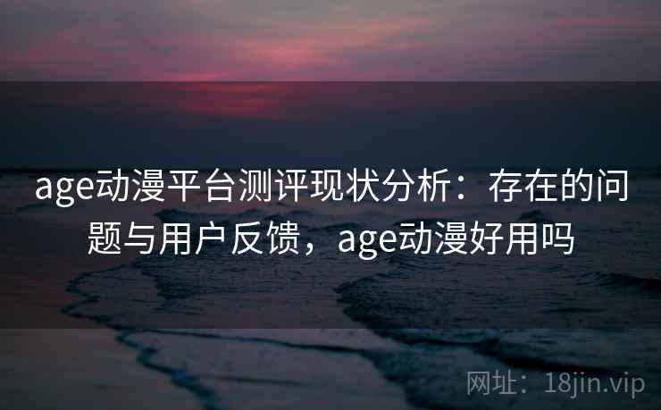 age动漫平台测评现状分析：存在的问题与用户反馈，age动漫好用吗  第1张