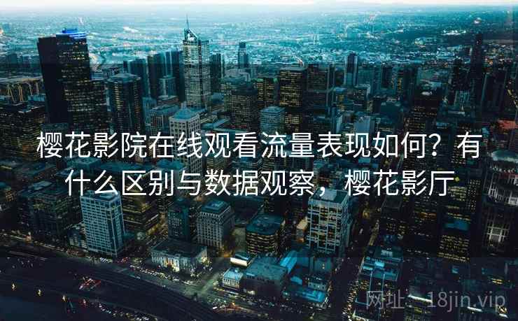 樱花影院在线观看流量表现如何？有什么区别与数据观察，樱花影厅  第2张