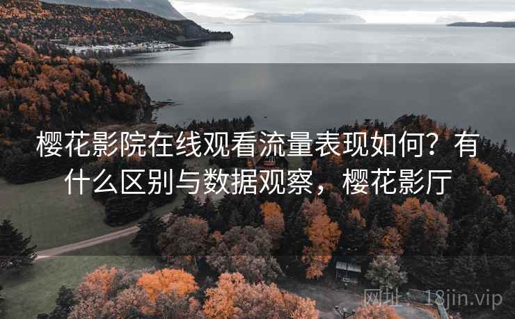 樱花影院在线观看流量表现如何？有什么区别与数据观察，樱花影厅  第1张
