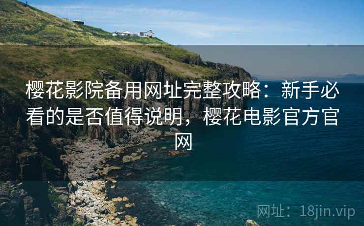 樱花影院备用网址完整攻略：新手必看的是否值得说明，樱花电影官方官网  第2张