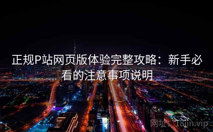 正规P站网页版体验完整攻略：新手必看的注意事项说明  第2张