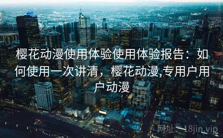 樱花动漫使用体验使用体验报告:如何使用一次讲清,樱花动漫,专用户用户动漫 第1张 樱花动漫使用体验使用体验报告:如何使用一次讲清,樱花动漫,专用户用户动漫 第1张
