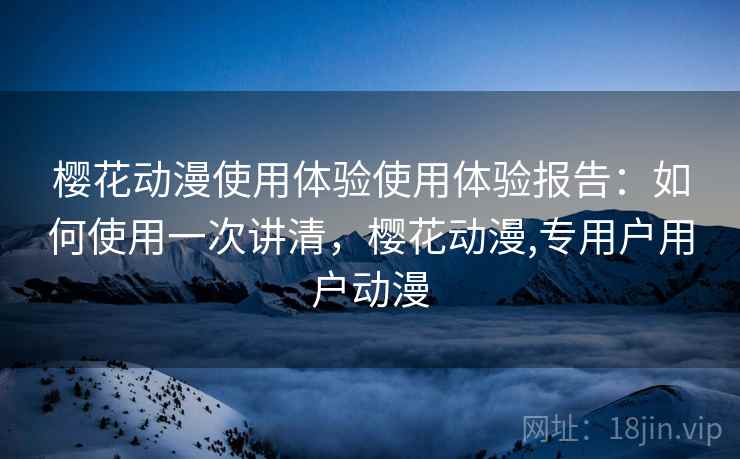 樱花动漫使用体验使用体验报告:如何使用一次讲清,樱花动漫,专用户用户动漫 第2张 樱花动漫使用体验使用体验报告:如何使用一次讲清,樱花动漫,专用户用户动漫 第2张