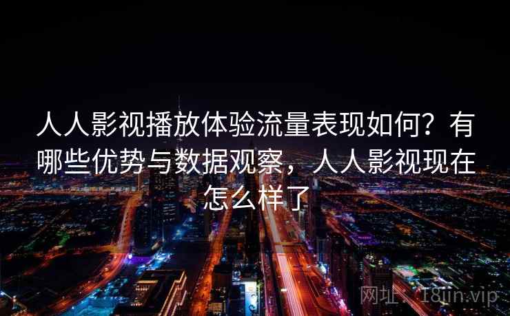 人人影视播放体验流量表现如何？有哪些优势与数据观察，人人影视现在怎么样了  第2张