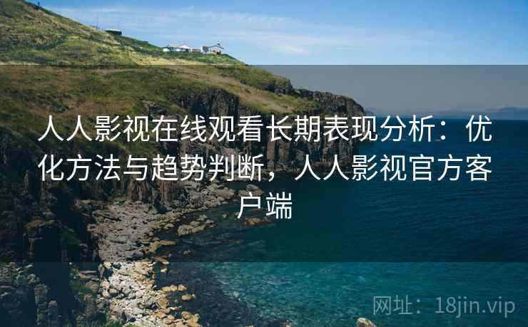 人人影视在线观看长期表现分析：优化方法与趋势判断，人人影视官方客户端  第2张