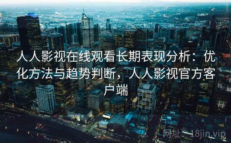 人人影视在线观看长期表现分析：优化方法与趋势判断，人人影视官方客户端  第1张