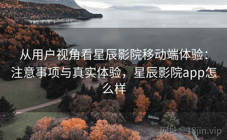 从用户视角看星辰影院移动端体验:注意事项与真实体验,星辰影院app怎么样 第2张 从用户视角看星辰影院移动端体验:注意事项与真实体验,星辰影院app怎么样 第2张