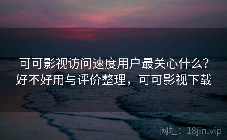 可可影视访问速度用户最关心什么？好不好用与评价整理，可可影视下载  第2张