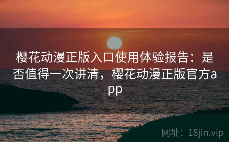 樱花动漫正版入口使用体验报告：是否值得一次讲清，樱花动漫正版官方app