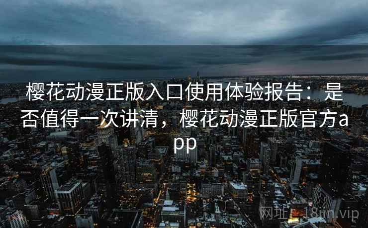 樱花动漫正版入口使用体验报告：是否值得一次讲清，樱花动漫正版官方app  第2张