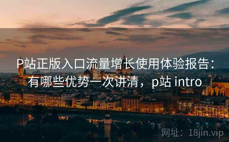 P站正版入口流量增长使用体验报告:有哪些优势一次讲清,p站 intro 第1张 P站正版入口流量增长使用体验报告:有哪些优势一次讲清,p站 intro 第1张