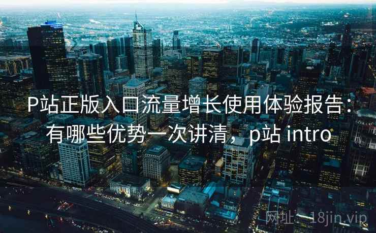 P站正版入口流量增长使用体验报告:有哪些优势一次讲清,p站 intro 第2张 P站正版入口流量增长使用体验报告:有哪些优势一次讲清,p站 intro 第2张