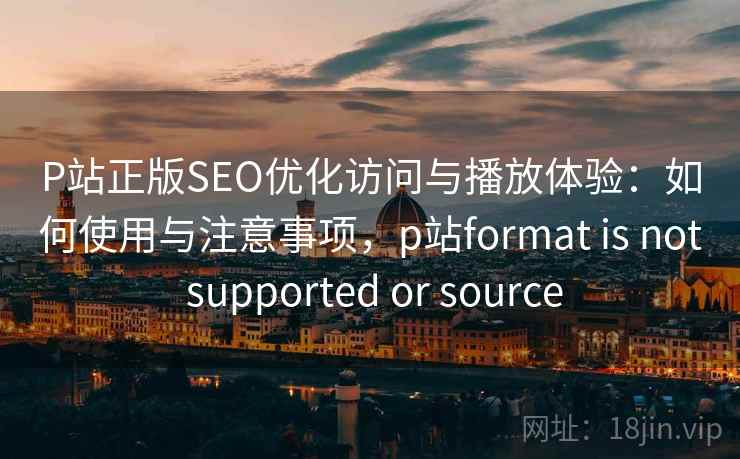 P站正版SEO优化访问与播放体验:如何使用与注意事项,p站format is not supported or source 第2张 P站正版SEO优化访问与播放体验:如何使用与注意事项,p站format is not supported or source 第2张