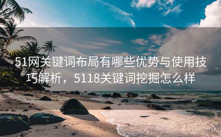 51网关键词布局有哪些优势与使用技巧解析,5118关键词挖掘怎么样 第2张 51网关键词布局有哪些优势与使用技巧解析,5118关键词挖掘怎么样 第2张