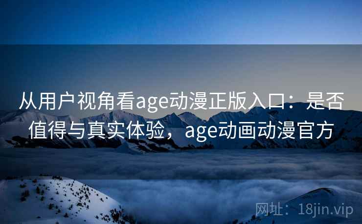 从用户视角看age动漫正版入口:是否值得与真实体验,age动画动漫官方 第1张 从用户视角看age动漫正版入口:是否值得与真实体验,age动画动漫官方 第1张