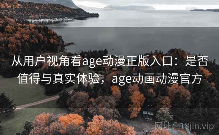 从用户视角看age动漫正版入口:是否值得与真实体验,age动画动漫官方 第2张 从用户视角看age动漫正版入口:是否值得与真实体验,age动画动漫官方 第2张
