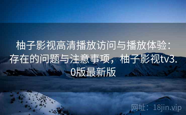 柚子影视高清播放访问与播放体验:存在的问题与注意事项,柚子影视tv3.0版最新版 第1张 柚子影视高清播放访问与播放体验:存在的问题与注意事项,柚子影视tv3.0版最新版 第1张