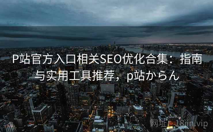 P站官方入口相关SEO优化合集:指南与实用工具推荐,p站からん 第1张 P站官方入口相关SEO优化合集:指南与实用工具推荐,p站からん 第1张