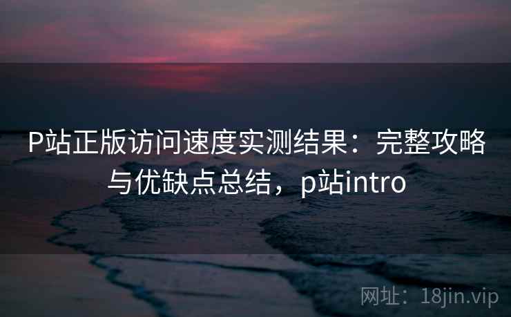 P站正版访问速度实测结果:完整攻略与优缺点总结,p站intro 第1张 P站正版访问速度实测结果:完整攻略与优缺点总结,p站intro 第1张