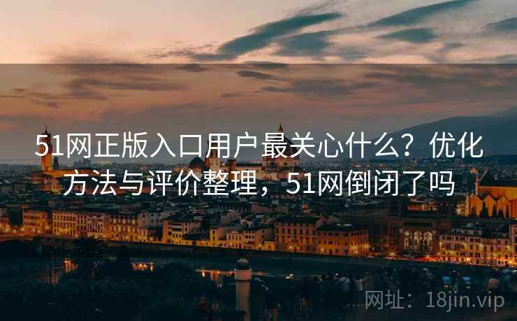 51网正版入口用户最关心什么?优化方法与评价整理,51网倒闭了吗 第2张 51网正版入口用户最关心什么?优化方法与评价整理,51网倒闭了吗 第2张