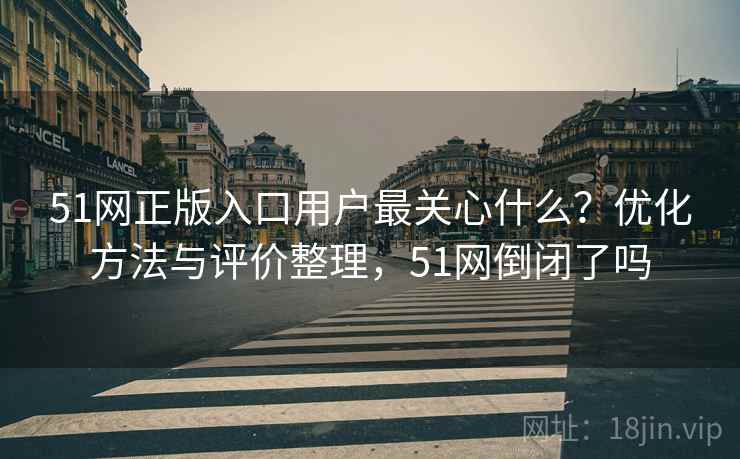 51网正版入口用户最关心什么?优化方法与评价整理,51网倒闭了吗 第1张 51网正版入口用户最关心什么?优化方法与评价整理,51网倒闭了吗 第1张
