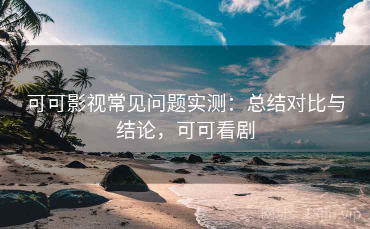 可可影视常见问题实测:总结对比与结论,可可看剧 第1张 可可影视常见问题实测:总结对比与结论,可可看剧 第1张