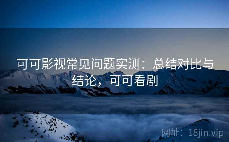 可可影视常见问题实测:总结对比与结论,可可看剧 第2张 可可影视常见问题实测:总结对比与结论,可可看剧 第2张